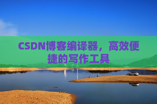 CSDN博客编译器，高效便捷的写作工具
